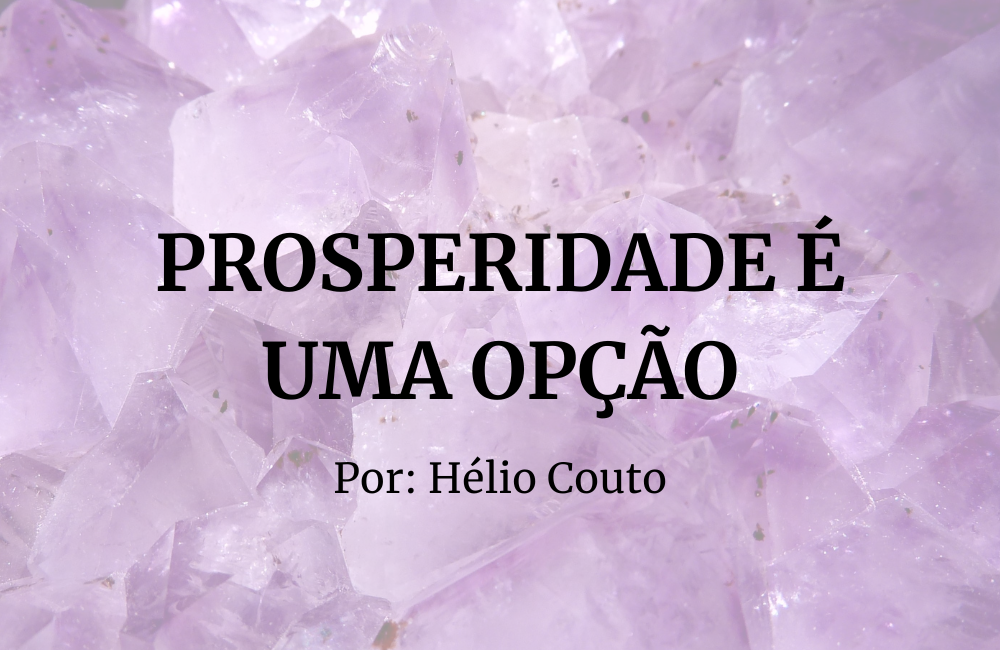 PROSPERIDADE É UMA OPÇÃO Por: Hélio Couto